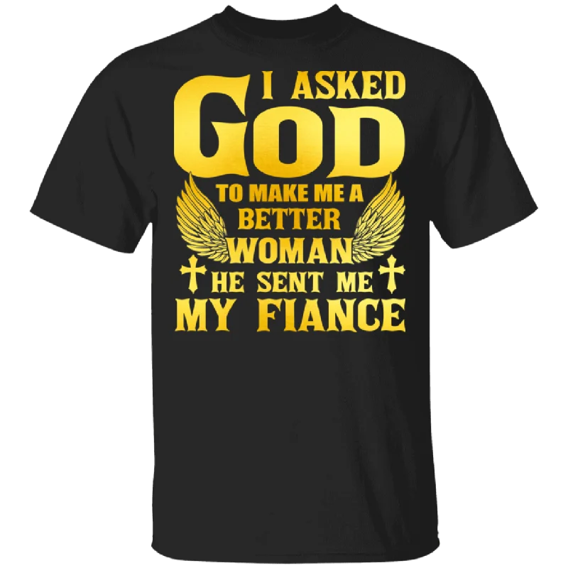 I Asked God To Make Me A Better Woman He Sent Me My Fiance Matching Women Gifts T-Shirt Collared Crew Neck Turtle Neck