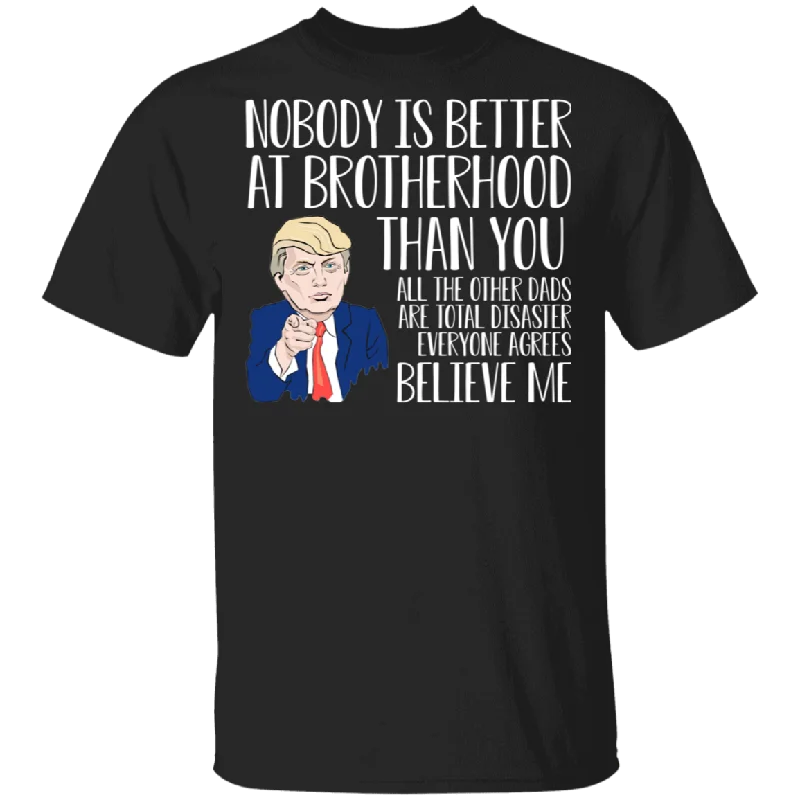 Nobody Is Better At Brotherhood Than You All The Other Dads Are Total Disaster Everyone Agrees Believe Me Cool Donald Trump Shirt T-Shirt Collared Crew Neck Turtle Neck