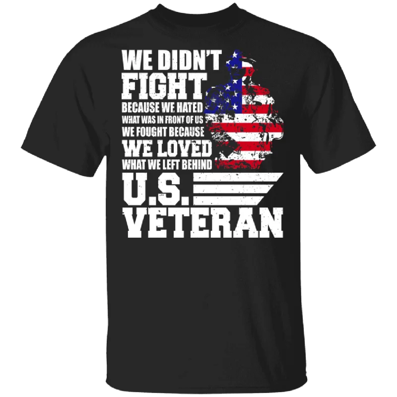 We Didn't Fight Because We Hated What was in Front of Us We Fought Because We Loved What We Left Behind US Veteran Gifts T-Shirt Collared Crew Neck Turtle Neck