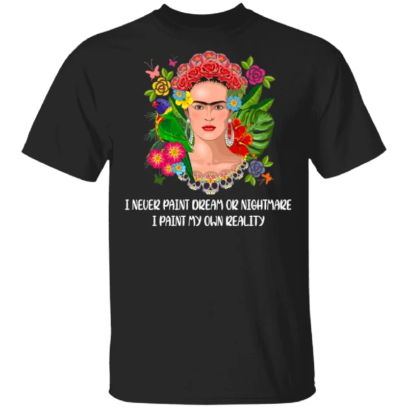 I Never Paint Dream Or Nightmare I Paint My Own Reality Cool Flowers Frida Kahlo Women Gifts T-Shirt Cozy Warm Stylish