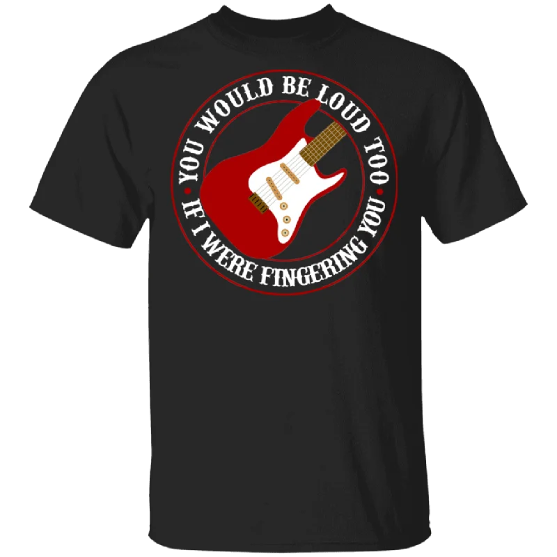 You Would Be Loud Too If I Were Fingering You Cool Guitar Shirt Matching Guitar Lover Player Guitarist Gifts T-Shirt Denim Fabric Leather Fabric Suede Fabric