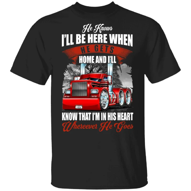 He Know I'll Be Here When He Get Home And I'll Know That I'm In His Heart Truck Driver Gifts T-Shirt Collared Crew Neck Turtle Neck